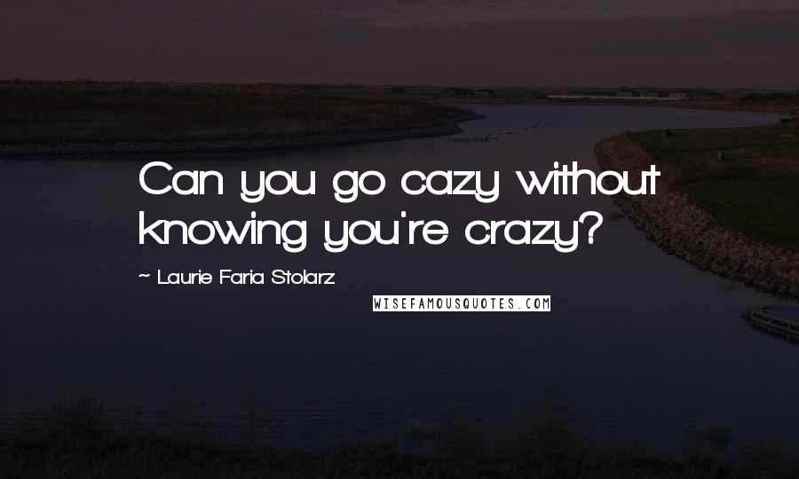 Laurie Faria Stolarz Quotes: Can you go cazy without knowing you're crazy?