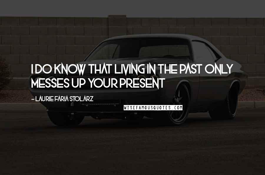 Laurie Faria Stolarz Quotes: I do know that living in the past only messes up your present