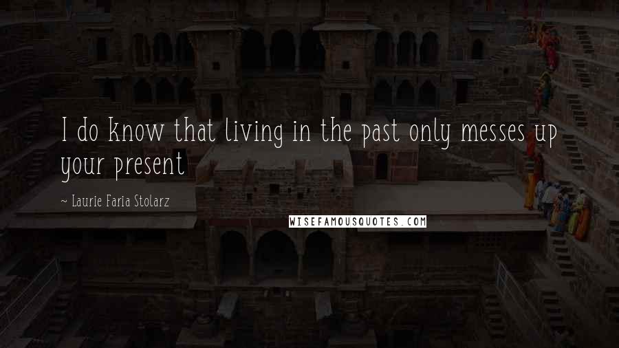 Laurie Faria Stolarz Quotes: I do know that living in the past only messes up your present