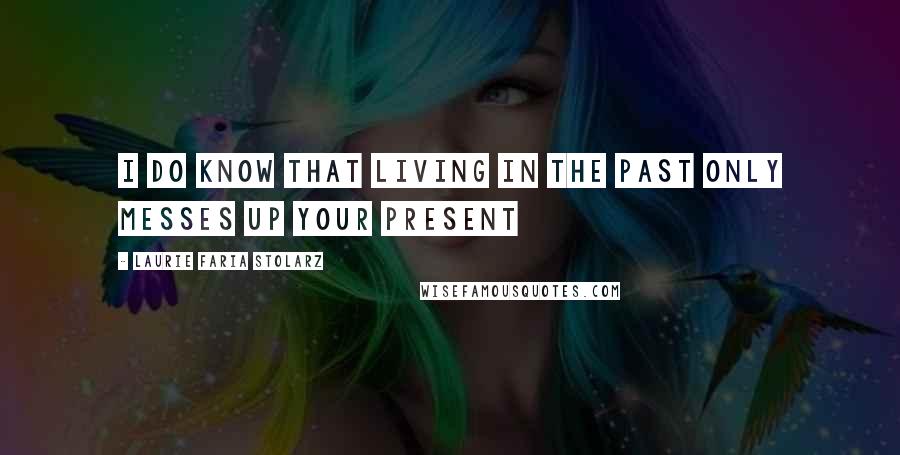 Laurie Faria Stolarz Quotes: I do know that living in the past only messes up your present