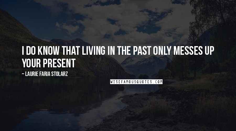 Laurie Faria Stolarz Quotes: I do know that living in the past only messes up your present