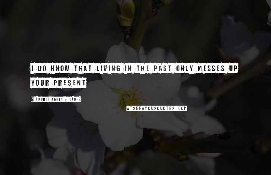 Laurie Faria Stolarz Quotes: I do know that living in the past only messes up your present