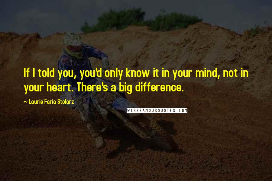 Laurie Faria Stolarz Quotes: If I told you, you'd only know it in your mind, not in your heart. There's a big difference.