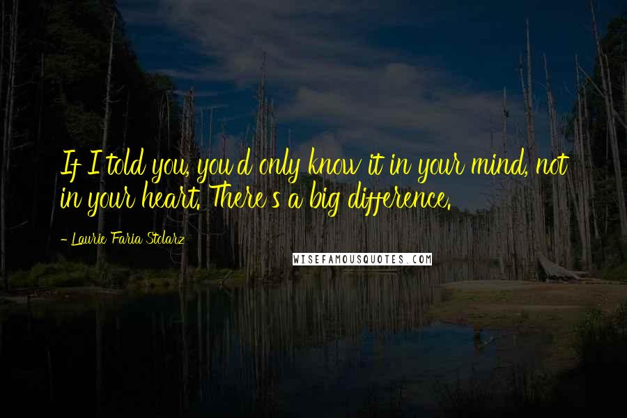 Laurie Faria Stolarz Quotes: If I told you, you'd only know it in your mind, not in your heart. There's a big difference.