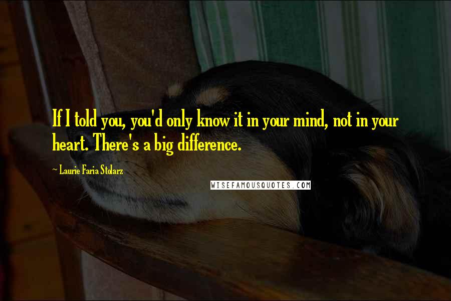 Laurie Faria Stolarz Quotes: If I told you, you'd only know it in your mind, not in your heart. There's a big difference.