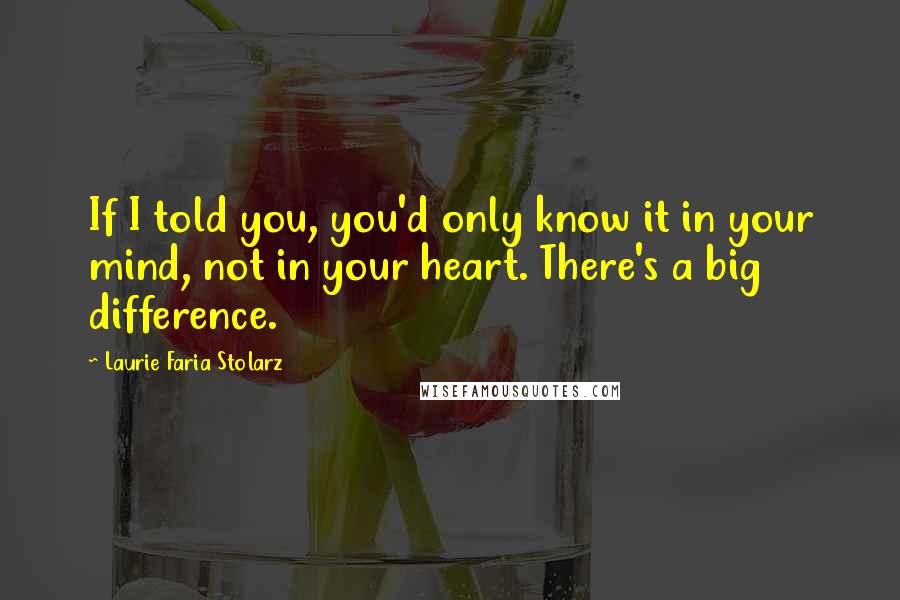 Laurie Faria Stolarz Quotes: If I told you, you'd only know it in your mind, not in your heart. There's a big difference.