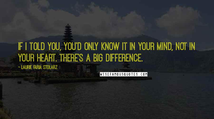 Laurie Faria Stolarz Quotes: If I told you, you'd only know it in your mind, not in your heart. There's a big difference.