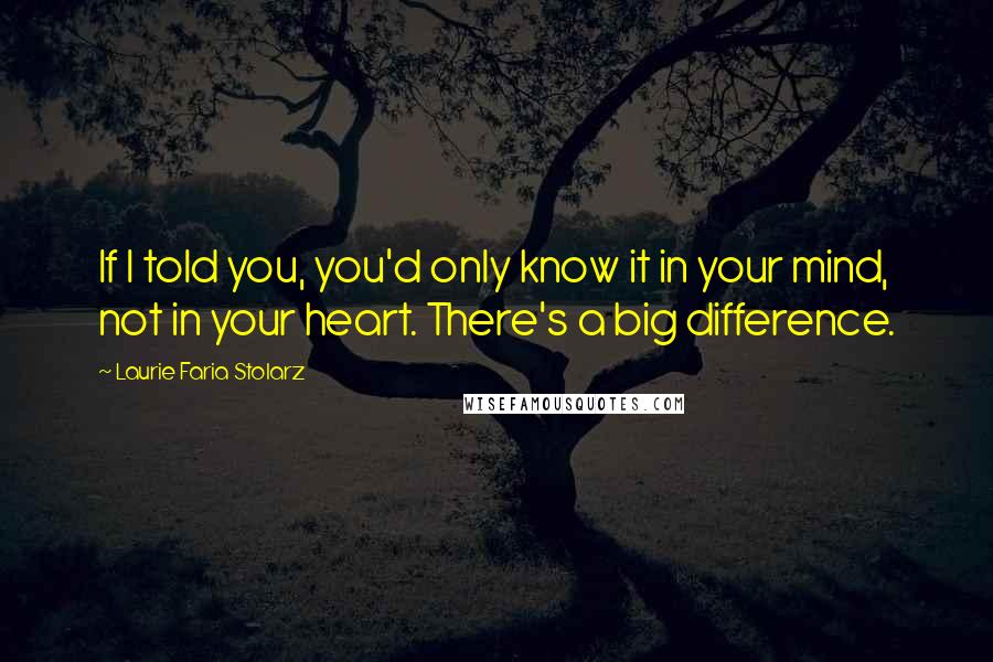 Laurie Faria Stolarz Quotes: If I told you, you'd only know it in your mind, not in your heart. There's a big difference.