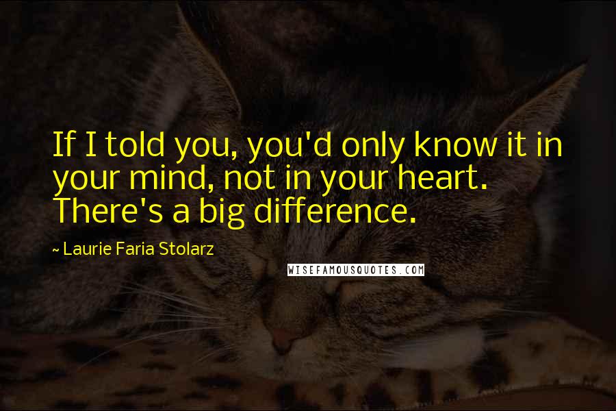 Laurie Faria Stolarz Quotes: If I told you, you'd only know it in your mind, not in your heart. There's a big difference.