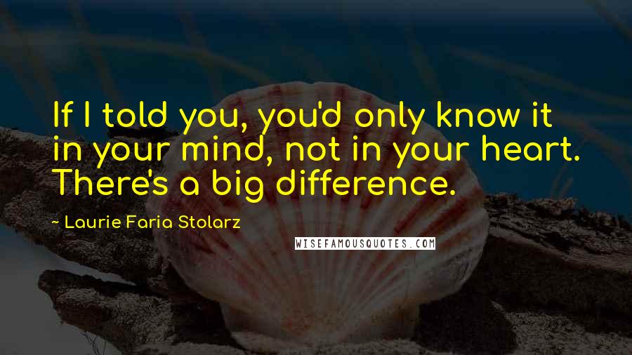 Laurie Faria Stolarz Quotes: If I told you, you'd only know it in your mind, not in your heart. There's a big difference.