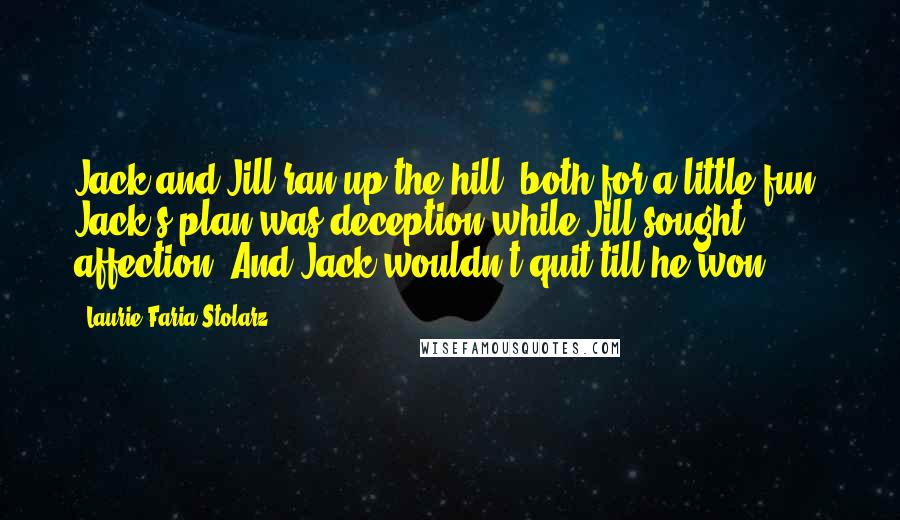 Laurie Faria Stolarz Quotes: Jack and Jill ran up the hill, both for a little fun. Jack's plan was deception while Jill sought affection. And Jack wouldn't quit till he won.