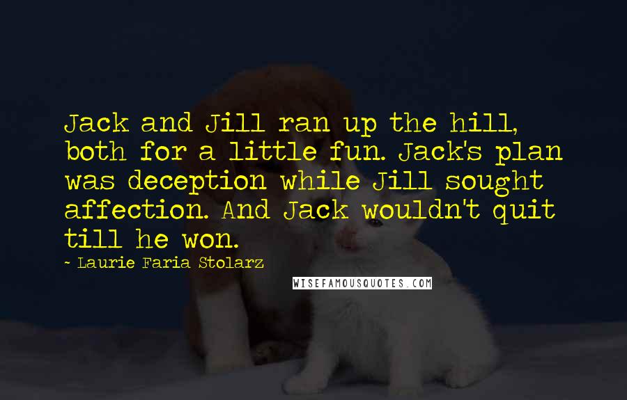 Laurie Faria Stolarz Quotes: Jack and Jill ran up the hill, both for a little fun. Jack's plan was deception while Jill sought affection. And Jack wouldn't quit till he won.