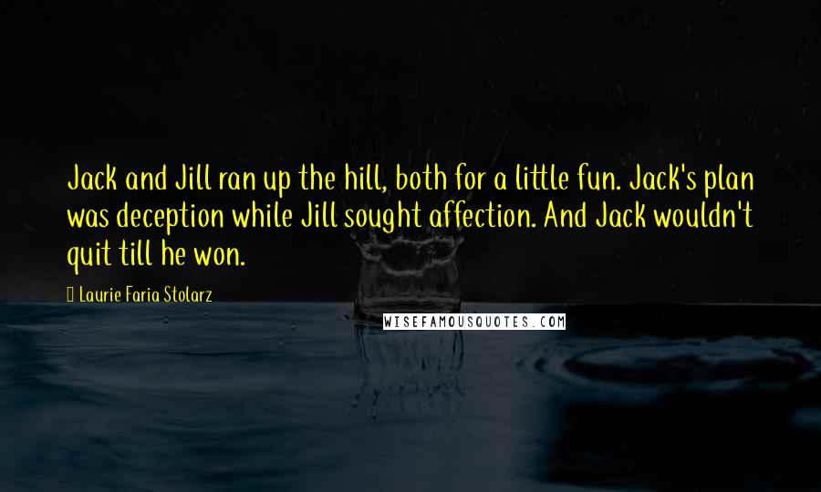 Laurie Faria Stolarz Quotes: Jack and Jill ran up the hill, both for a little fun. Jack's plan was deception while Jill sought affection. And Jack wouldn't quit till he won.
