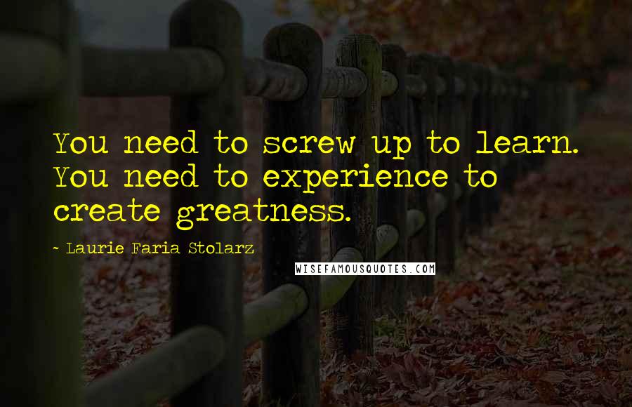 Laurie Faria Stolarz Quotes: You need to screw up to learn. You need to experience to create greatness.
