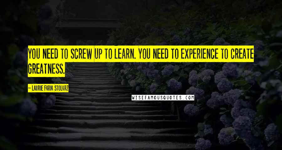 Laurie Faria Stolarz Quotes: You need to screw up to learn. You need to experience to create greatness.