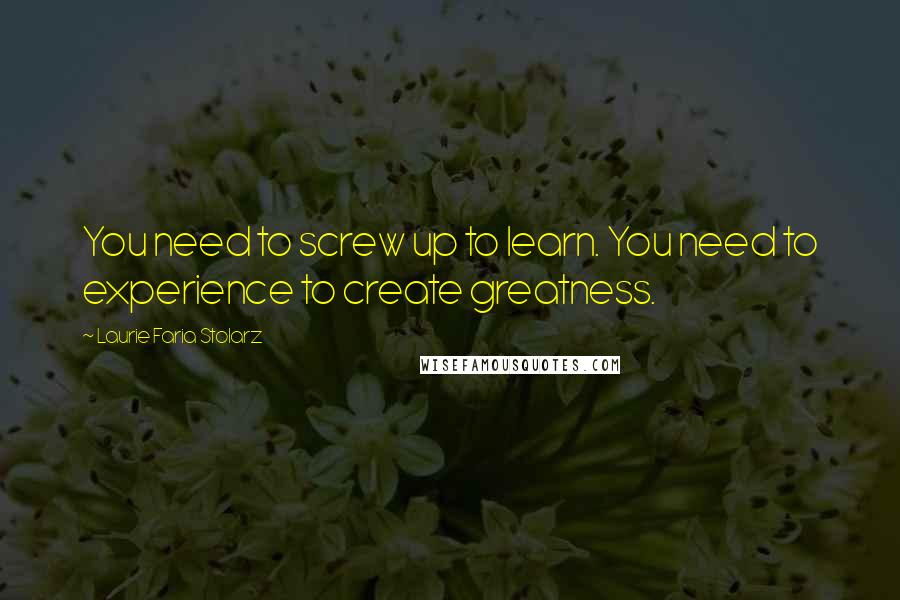 Laurie Faria Stolarz Quotes: You need to screw up to learn. You need to experience to create greatness.