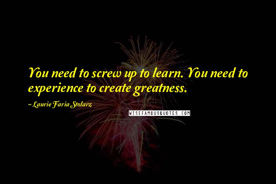 Laurie Faria Stolarz Quotes: You need to screw up to learn. You need to experience to create greatness.