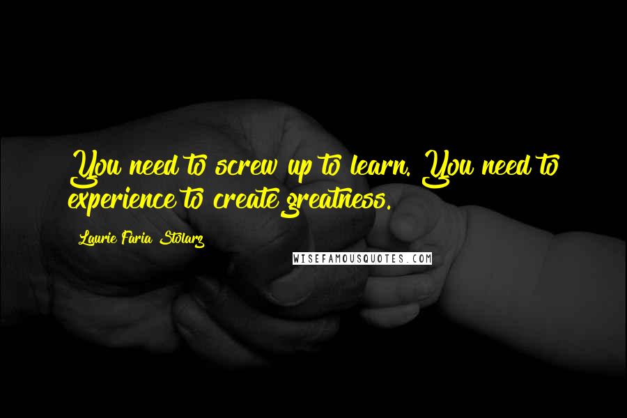 Laurie Faria Stolarz Quotes: You need to screw up to learn. You need to experience to create greatness.