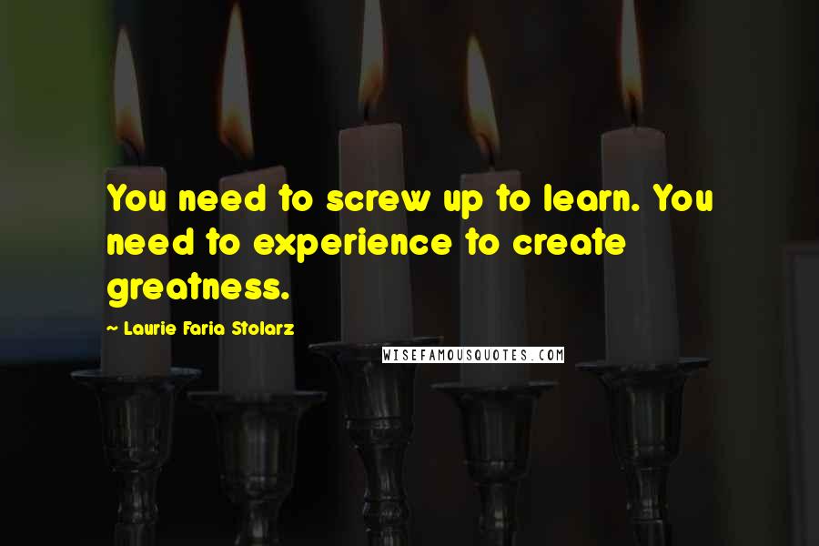 Laurie Faria Stolarz Quotes: You need to screw up to learn. You need to experience to create greatness.