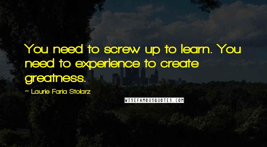 Laurie Faria Stolarz Quotes: You need to screw up to learn. You need to experience to create greatness.
