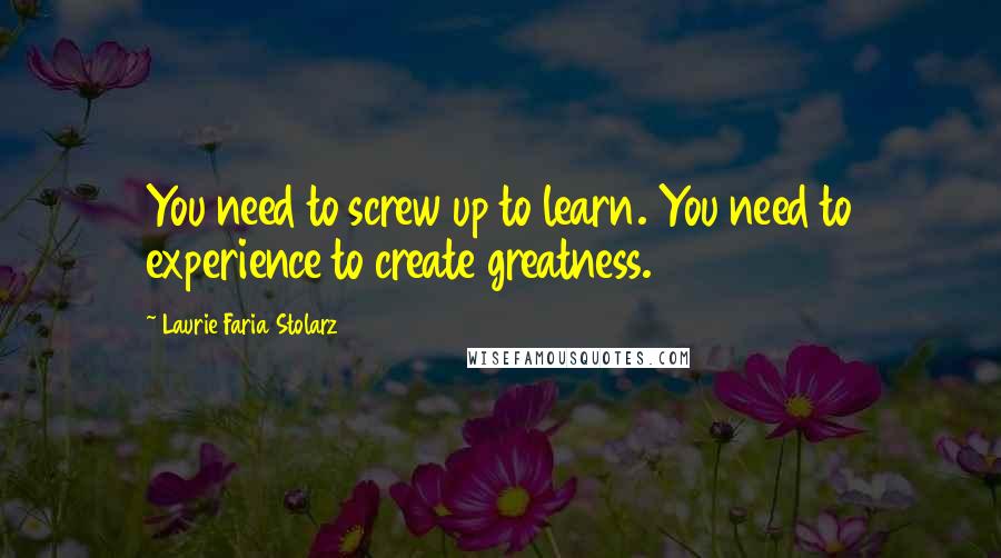 Laurie Faria Stolarz Quotes: You need to screw up to learn. You need to experience to create greatness.