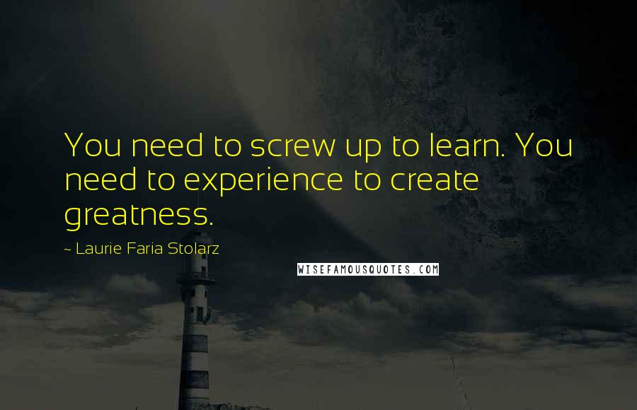 Laurie Faria Stolarz Quotes: You need to screw up to learn. You need to experience to create greatness.