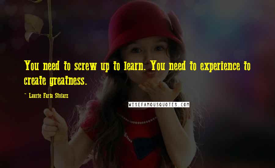 Laurie Faria Stolarz Quotes: You need to screw up to learn. You need to experience to create greatness.
