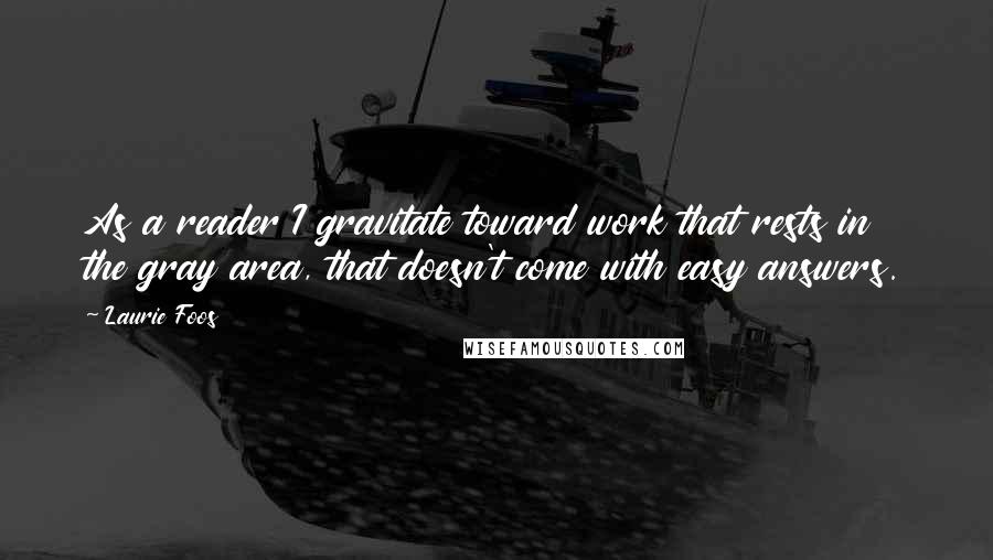 Laurie Foos Quotes: As a reader I gravitate toward work that rests in the gray area, that doesn't come with easy answers.