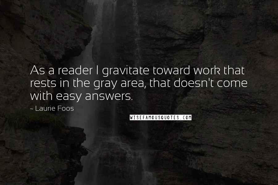 Laurie Foos Quotes: As a reader I gravitate toward work that rests in the gray area, that doesn't come with easy answers.