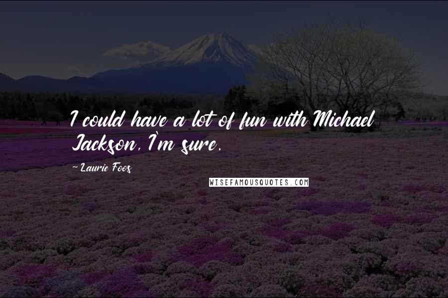 Laurie Foos Quotes: I could have a lot of fun with Michael Jackson, I'm sure.