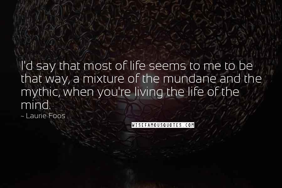 Laurie Foos Quotes: I'd say that most of life seems to me to be that way, a mixture of the mundane and the mythic, when you're living the life of the mind.