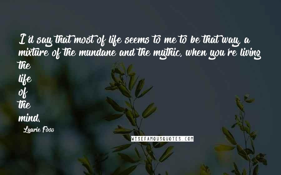 Laurie Foos Quotes: I'd say that most of life seems to me to be that way, a mixture of the mundane and the mythic, when you're living the life of the mind.