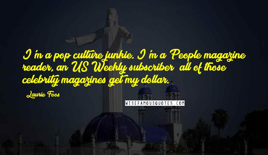 Laurie Foos Quotes: I'm a pop culture junkie. I'm a People magazine reader, an US Weekly subscriber; all of those celebrity magazines get my dollar.