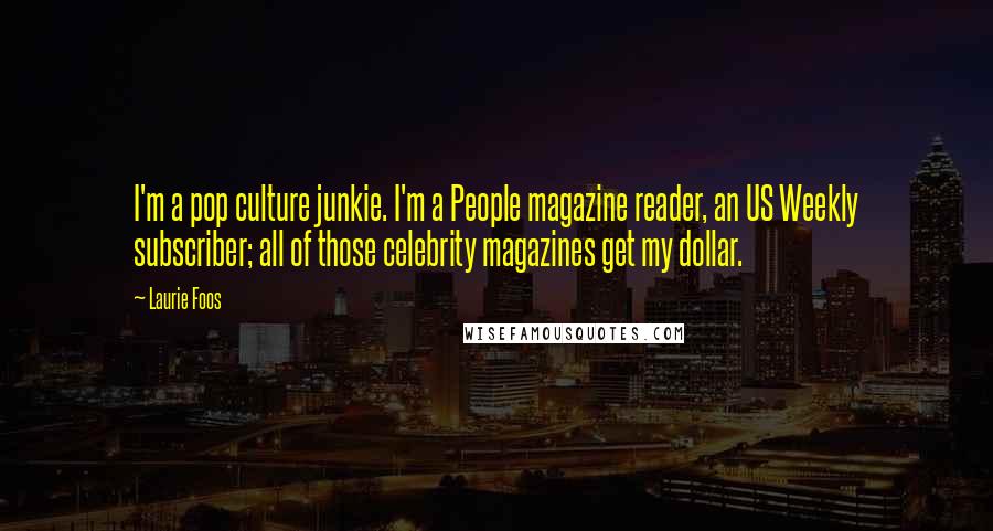 Laurie Foos Quotes: I'm a pop culture junkie. I'm a People magazine reader, an US Weekly subscriber; all of those celebrity magazines get my dollar.