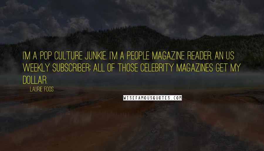 Laurie Foos Quotes: I'm a pop culture junkie. I'm a People magazine reader, an US Weekly subscriber; all of those celebrity magazines get my dollar.