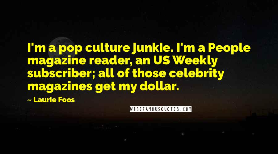 Laurie Foos Quotes: I'm a pop culture junkie. I'm a People magazine reader, an US Weekly subscriber; all of those celebrity magazines get my dollar.