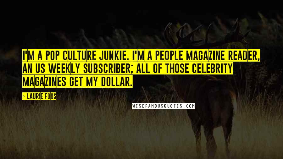 Laurie Foos Quotes: I'm a pop culture junkie. I'm a People magazine reader, an US Weekly subscriber; all of those celebrity magazines get my dollar.