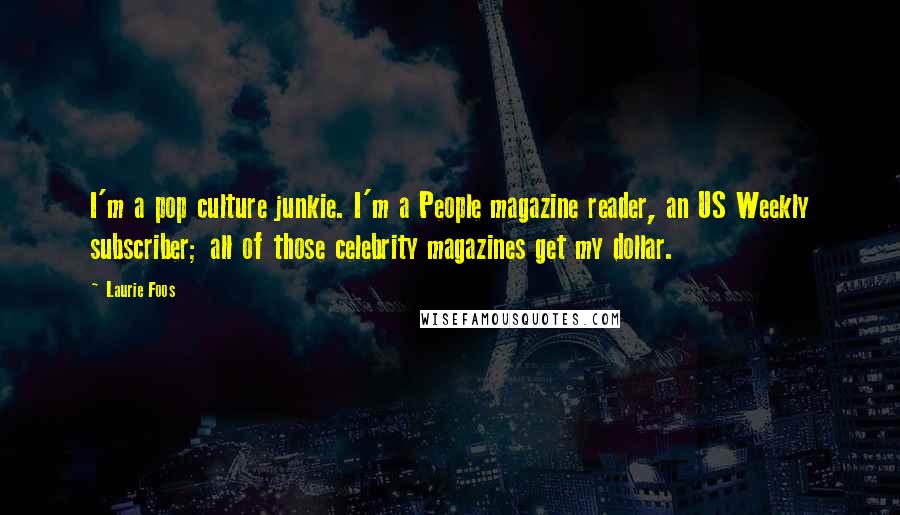 Laurie Foos Quotes: I'm a pop culture junkie. I'm a People magazine reader, an US Weekly subscriber; all of those celebrity magazines get my dollar.