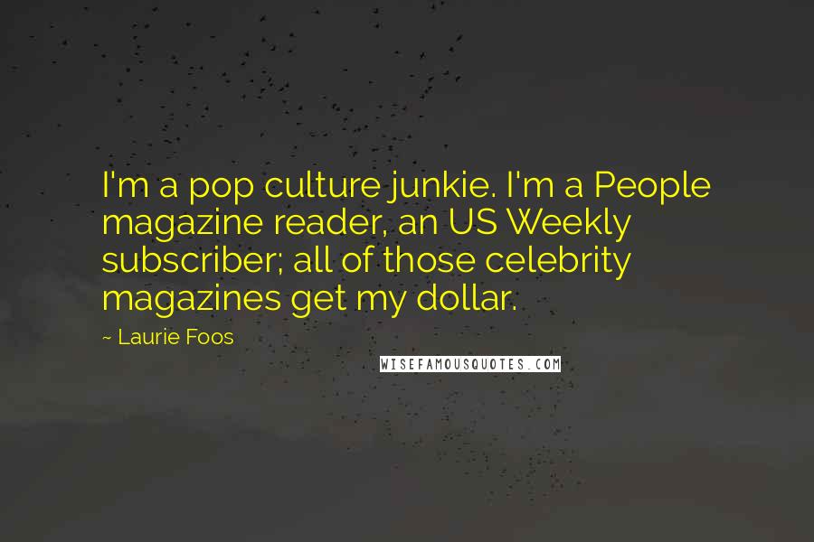 Laurie Foos Quotes: I'm a pop culture junkie. I'm a People magazine reader, an US Weekly subscriber; all of those celebrity magazines get my dollar.