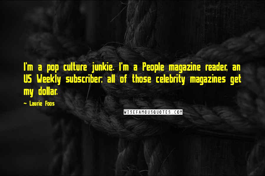 Laurie Foos Quotes: I'm a pop culture junkie. I'm a People magazine reader, an US Weekly subscriber; all of those celebrity magazines get my dollar.