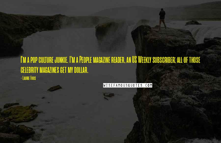 Laurie Foos Quotes: I'm a pop culture junkie. I'm a People magazine reader, an US Weekly subscriber; all of those celebrity magazines get my dollar.