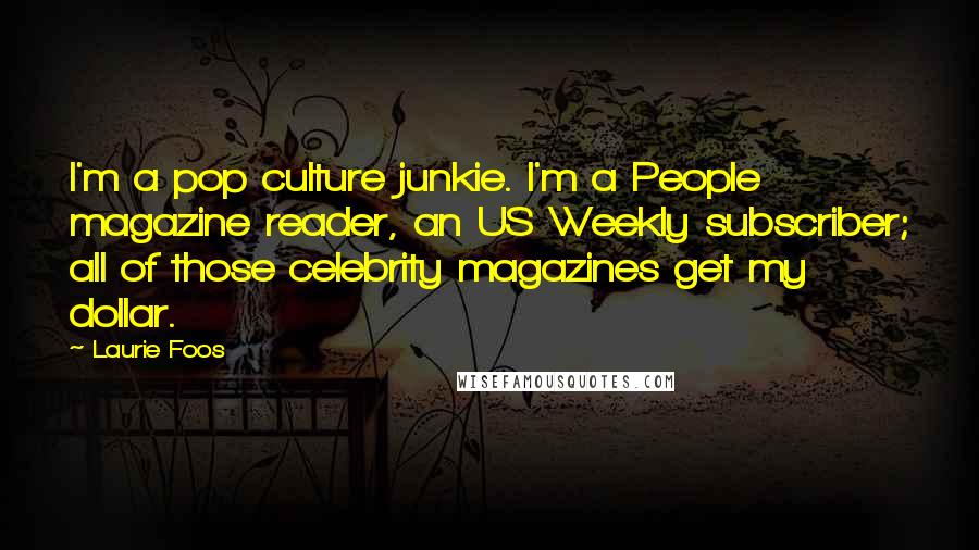 Laurie Foos Quotes: I'm a pop culture junkie. I'm a People magazine reader, an US Weekly subscriber; all of those celebrity magazines get my dollar.