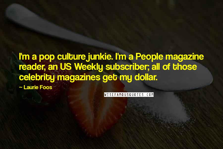 Laurie Foos Quotes: I'm a pop culture junkie. I'm a People magazine reader, an US Weekly subscriber; all of those celebrity magazines get my dollar.