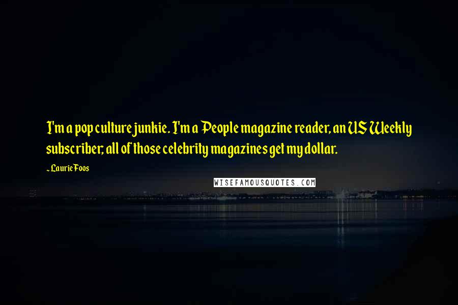 Laurie Foos Quotes: I'm a pop culture junkie. I'm a People magazine reader, an US Weekly subscriber; all of those celebrity magazines get my dollar.