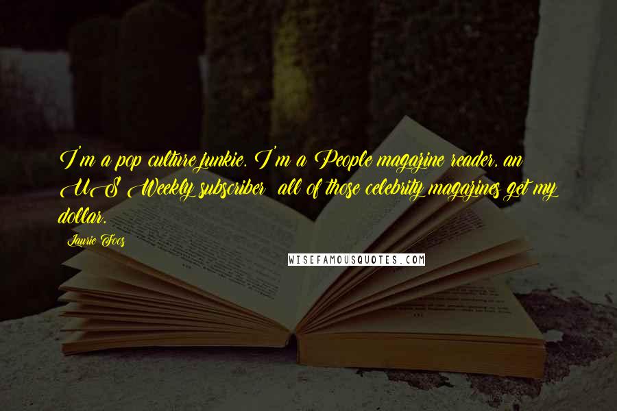 Laurie Foos Quotes: I'm a pop culture junkie. I'm a People magazine reader, an US Weekly subscriber; all of those celebrity magazines get my dollar.