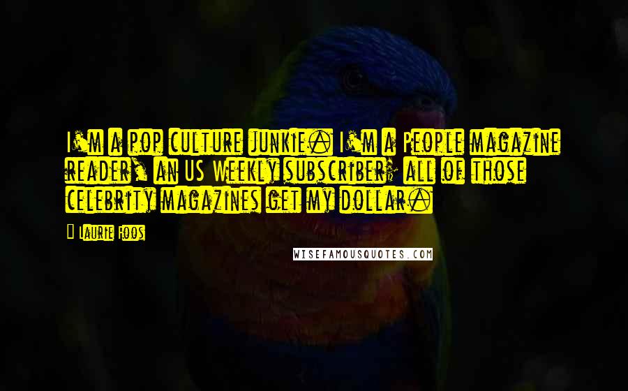 Laurie Foos Quotes: I'm a pop culture junkie. I'm a People magazine reader, an US Weekly subscriber; all of those celebrity magazines get my dollar.