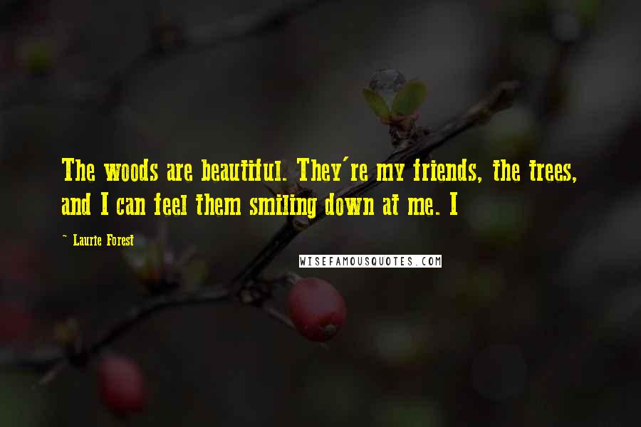 Laurie Forest Quotes: The woods are beautiful. They're my friends, the trees, and I can feel them smiling down at me. I