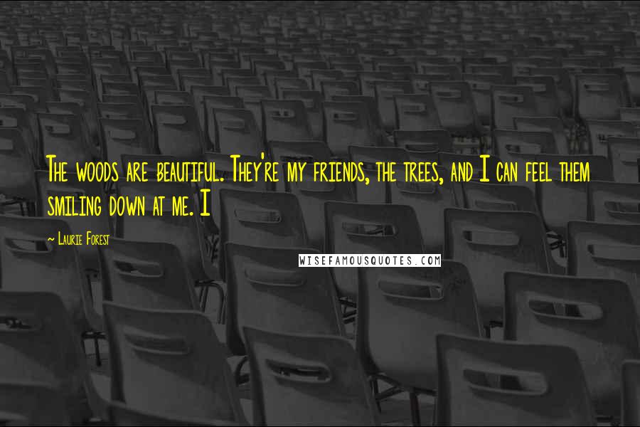 Laurie Forest Quotes: The woods are beautiful. They're my friends, the trees, and I can feel them smiling down at me. I