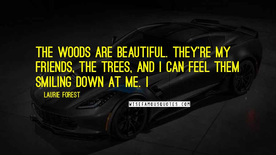 Laurie Forest Quotes: The woods are beautiful. They're my friends, the trees, and I can feel them smiling down at me. I