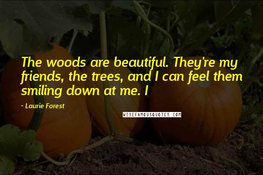 Laurie Forest Quotes: The woods are beautiful. They're my friends, the trees, and I can feel them smiling down at me. I